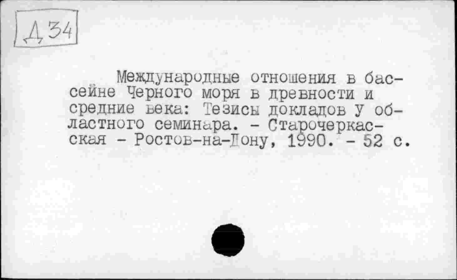 ﻿U 54
Международные отношения в бассейне Черного моря в древности и средние века: Тезисы докладов У областного семинара. - Старочеркасская - Ростов-на-Гону, 1990. - 52 с.